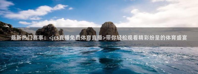 857体育赛事直播app：最新热门赛事：<jrs直播免费体育直播>带你轻松观看精彩纷呈的体育盛宴