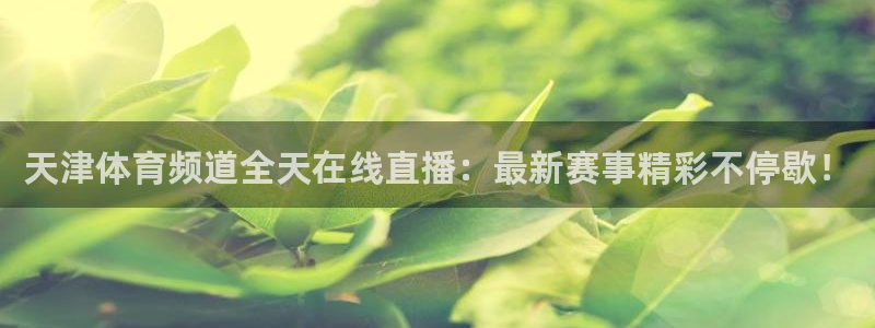 857体育直播免费观看：天津体育频道全天在线直播：最新赛事精彩不停歇！