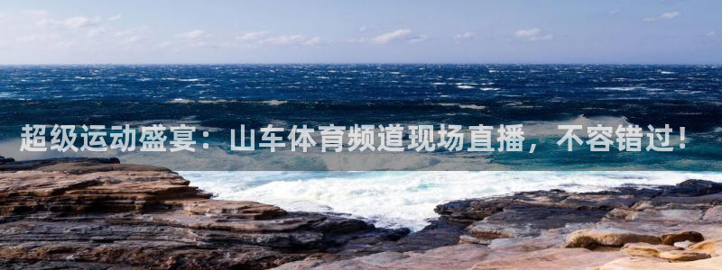 857直播体育足球主播：超级运动盛宴：山车体育频道现场直播，不容错过！